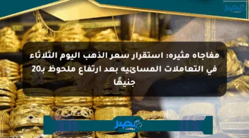مفاجأة مثيرة: استقرار سعر الذهب اليوم الثلاثاء في التعاملات المسائية بعد ارتفاع ملحوظ بـ20 جنيهًا